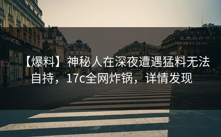 【爆料】神秘人在深夜遭遇猛料无法自持,17c全网炸锅,详情发现 【爆料】神秘人在深夜遭遇猛料无法自持,17c全网炸锅,详情发现
