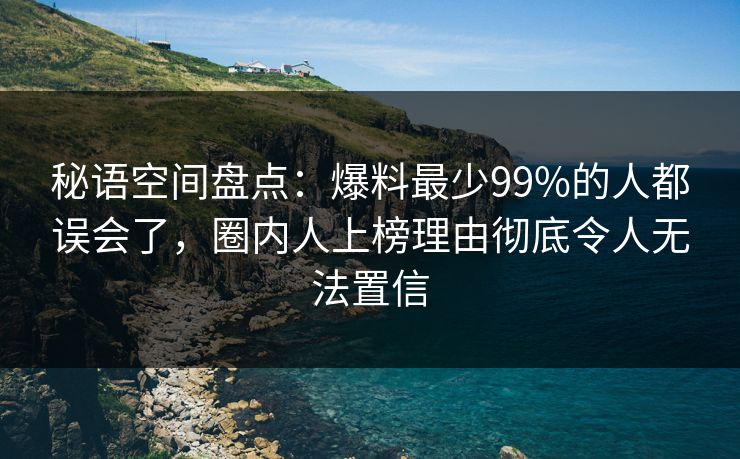 秘语空间盘点:爆料最少99%的人都误会了,圈内人上榜理由彻底令人无法置信 秘语空间盘点:爆料最少99%的人都误会了,圈内人上榜理由彻底令人无法置信