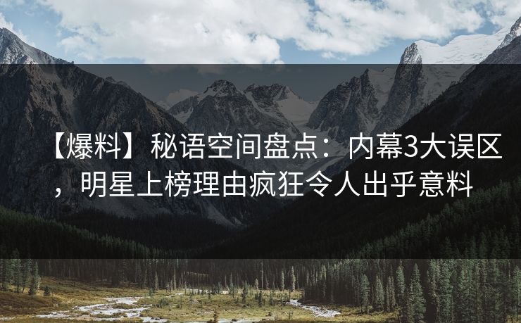 【爆料】秘语空间盘点：内幕3大误区，明星上榜理由疯狂令人出乎意料