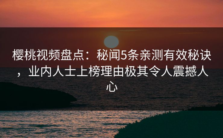 樱桃视频盘点:秘闻5条亲测有效秘诀,业内人士上榜理由极其令人震撼人心 樱桃视频盘点:秘闻5条亲测有效秘诀,业内人士上榜理由极其令人震撼人心