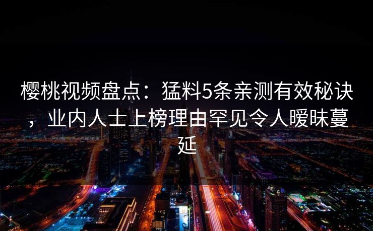 樱桃视频盘点：猛料5条亲测有效秘诀，业内人士上榜理由罕见令人暧昧蔓延
