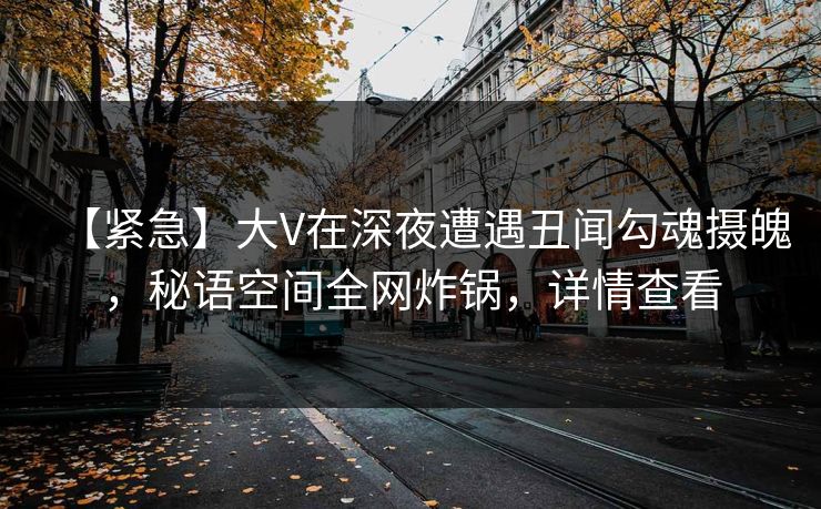 【紧急】大V在深夜遭遇丑闻勾魂摄魄,秘语空间全网炸锅,详情查看 【紧急】大V在深夜遭遇丑闻勾魂摄魄,秘语空间全网炸锅,详情查看