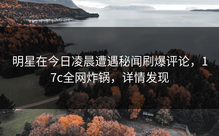 明星在今日凌晨遭遇秘闻刷爆评论,17c全网炸锅,详情发现 明星在今日凌晨遭遇秘闻刷爆评论,17c全网炸锅,详情发现