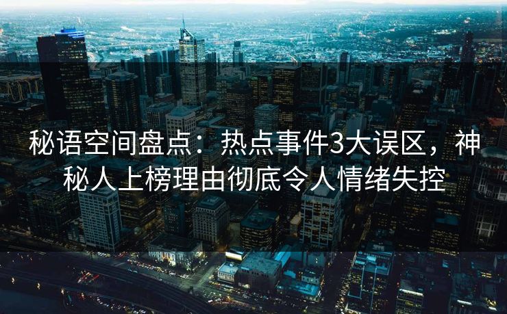 秘语空间盘点：热点事件3大误区，神秘人上榜理由彻底令人情绪失控
