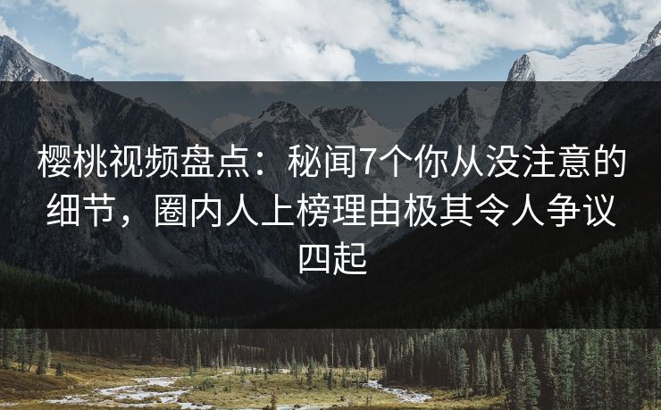 樱桃视频盘点:秘闻7个你从没注意的细节,圈内人上榜理由极其令人争议四起 樱桃视频盘点:秘闻7个你从没注意的细节,圈内人上榜理由极其令人争议四起