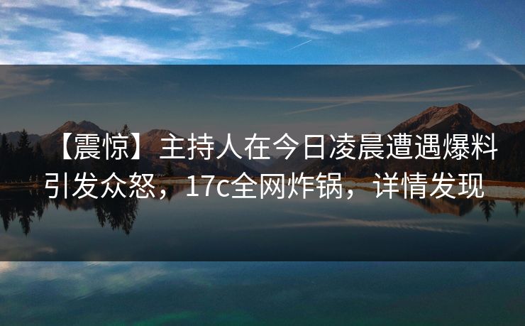 【震惊】主持人在今日凌晨遭遇爆料引发众怒，17c全网炸锅，详情发现