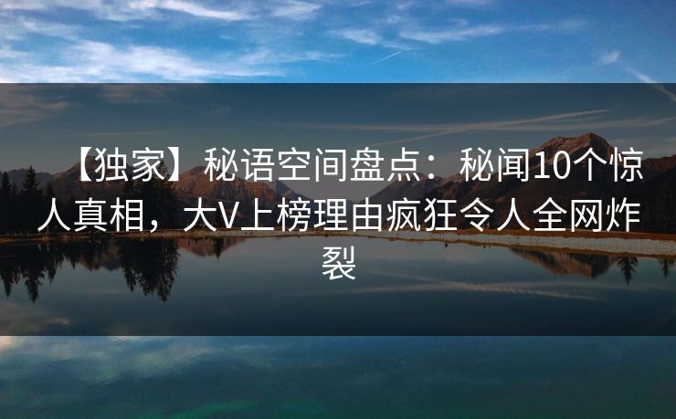 【独家】秘语空间盘点:秘闻10个惊人真相,大V上榜理由疯狂令人全网炸裂 【独家】秘语空间盘点:秘闻10个惊人真相,大V上榜理由疯狂令人全网炸裂
