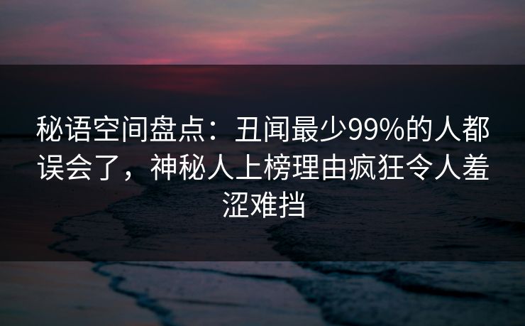 秘语空间盘点：丑闻最少99%的人都误会了，神秘人上榜理由疯狂令人羞涩难挡