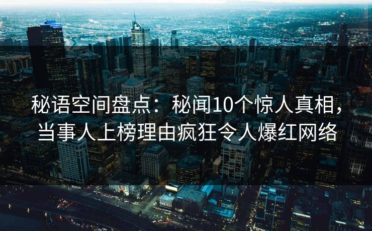 秘语空间盘点:秘闻10个惊人真相,当事人上榜理由疯狂令人爆红网络 秘语空间盘点:秘闻10个惊人真相,当事人上榜理由疯狂令人爆红网络