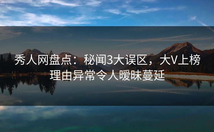 秀人网盘点：秘闻3大误区，大V上榜理由异常令人暧昧蔓延