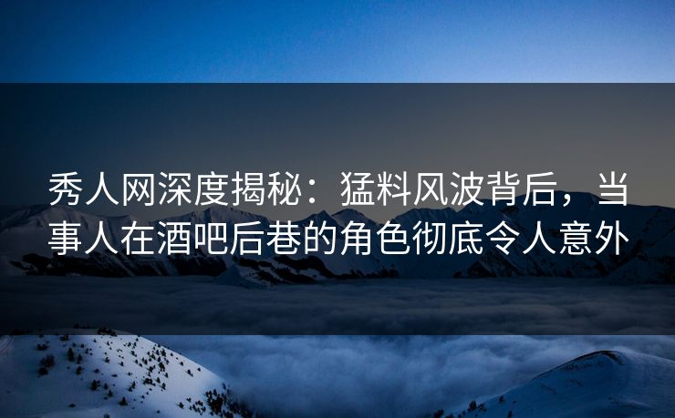 秀人网深度揭秘:猛料风波背后,当事人在酒吧后巷的角色彻底令人意外 秀人网深度揭秘:猛料风波背后,当事人在酒吧后巷的角色彻底令人意外