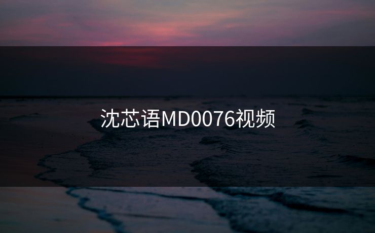 沈芯语MD0076视频 沈芯语MD0076视频