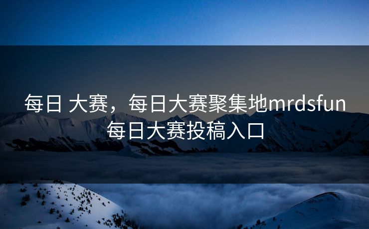 每日 大赛，每日大赛聚集地mrdsfun每日大赛投稿入口