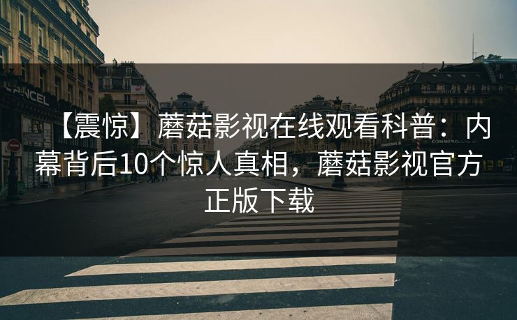 【震惊】蘑菇影视在线观看科普：内幕背后10个惊人真相，蘑菇影视官方正版下载