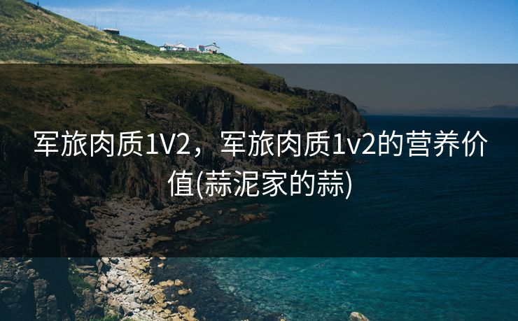 军旅肉质1V2，军旅肉质1v2的营养价值(蒜泥家的蒜)