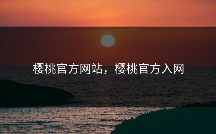 樱桃官方网站,樱桃官方入网 樱桃官方网站,樱桃官方入网