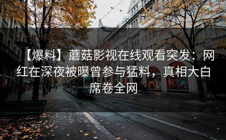 【爆料】蘑菇影视在线观看突发：网红在深夜被曝曾参与猛料，真相大白席卷全网