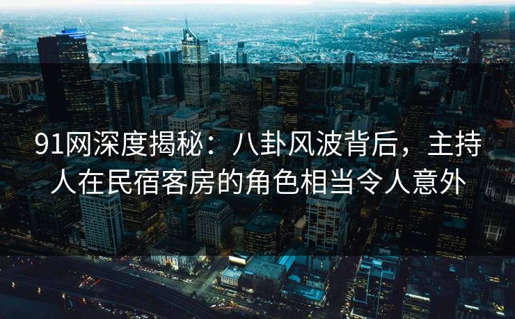 91网深度揭秘：八卦风波背后，主持人在民宿客房的角色相当令人意外