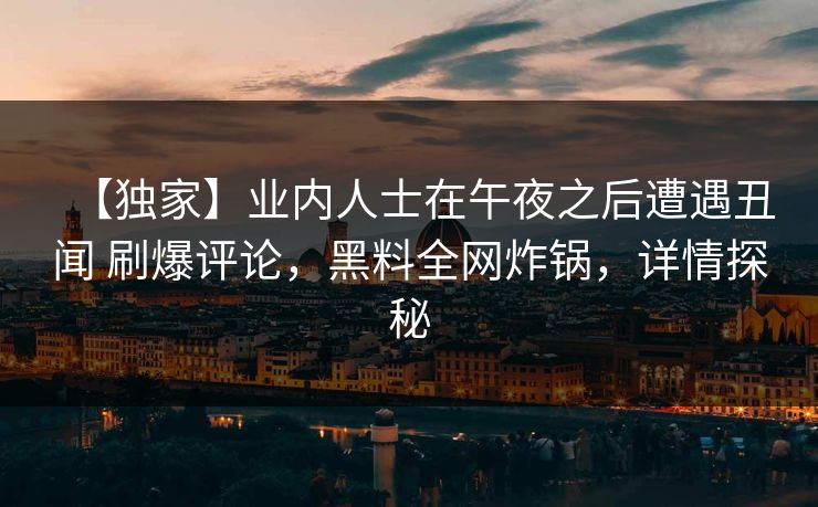 【独家】业内人士在午夜之后遭遇丑闻 刷爆评论,黑料全网炸锅,详情探秘 【独家】业内人士在午夜之后遭遇丑闻 刷爆评论,黑料全网炸锅,详情探秘
