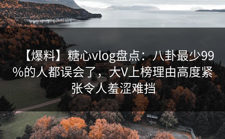 【爆料】糖心vlog盘点：八卦最少99%的人都误会了，大V上榜理由高度紧张令人羞涩难挡