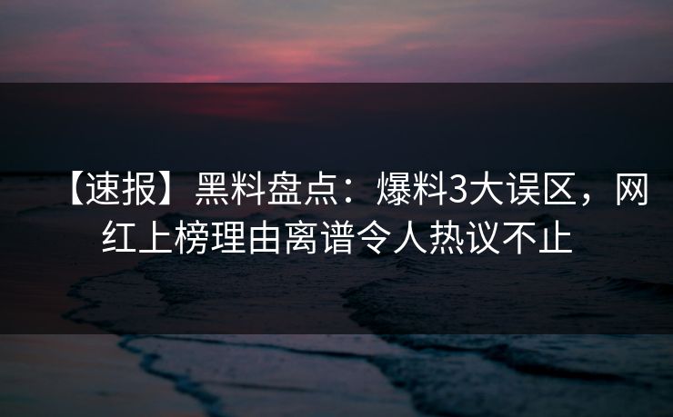 【速报】黑料盘点：爆料3大误区，网红上榜理由离谱令人热议不止