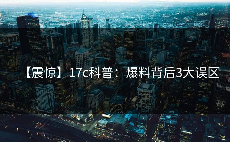 【震惊】17c科普：爆料背后3大误区