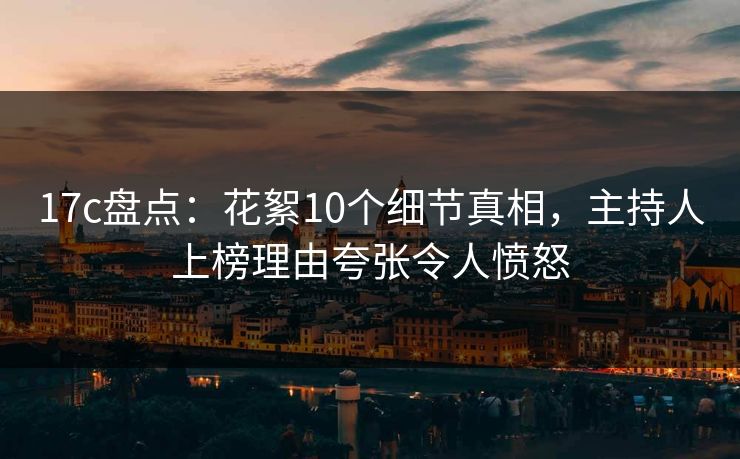 17c盘点：花絮10个细节真相，主持人上榜理由夸张令人愤怒