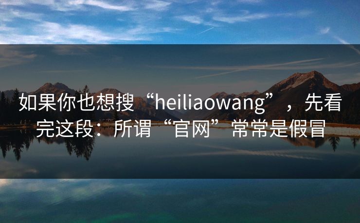 如果你也想搜“heiliaowang”，先看完这段：所谓“官网”常常是假冒