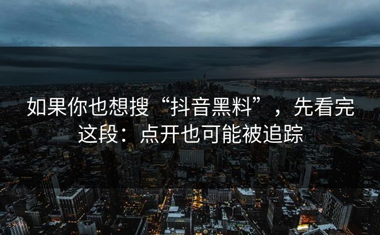 如果你也想搜“抖音黑料”,先看完这段:点开也可能被追踪 如果你也想搜“抖音黑料”,先看完这段:点开也可能被追踪