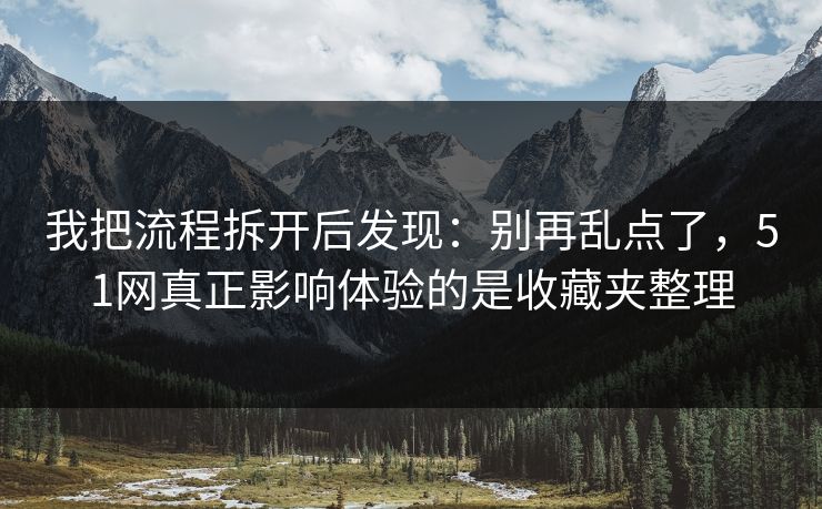 我把流程拆开后发现:别再乱点了,51网真正影响体验的是收藏夹整理 我把流程拆开后发现:别再乱点了,51网真正影响体验的是收藏夹整理