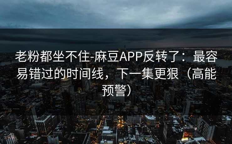 老粉都坐不住-麻豆APP反转了:最容易错过的时间线,下一集更狠(高能预警) 老粉都坐不住-麻豆APP反转了:最容易错过的时间线,下一集更狠(高能预警)