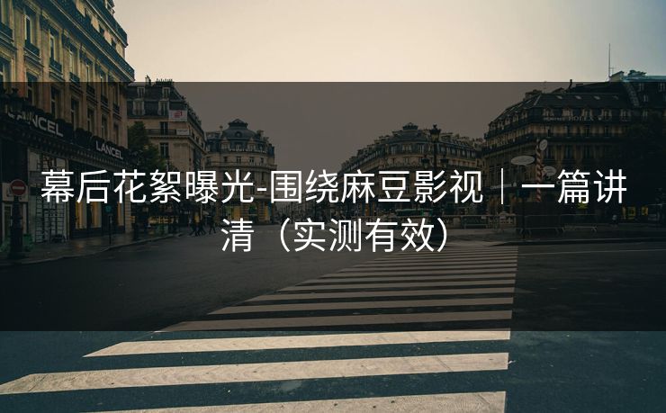幕后花絮曝光-围绕麻豆影视｜一篇讲清（实测有效）