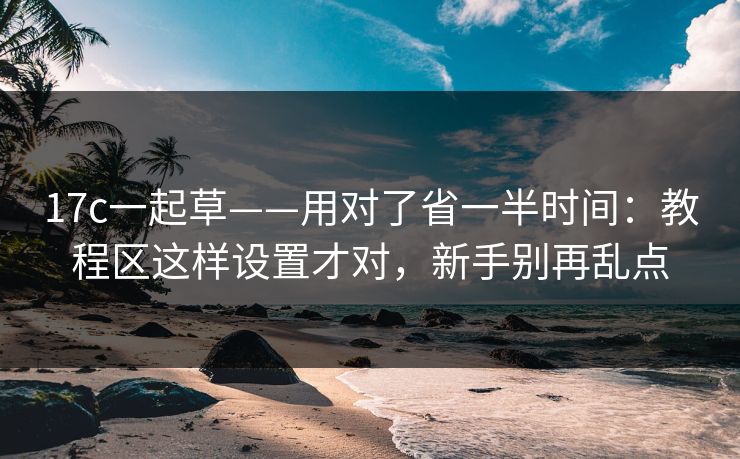 17c一起草——用对了省一半时间:教程区这样设置才对,新手别再乱点 17c一起草——用对了省一半时间:教程区这样设置才对,新手别再乱点