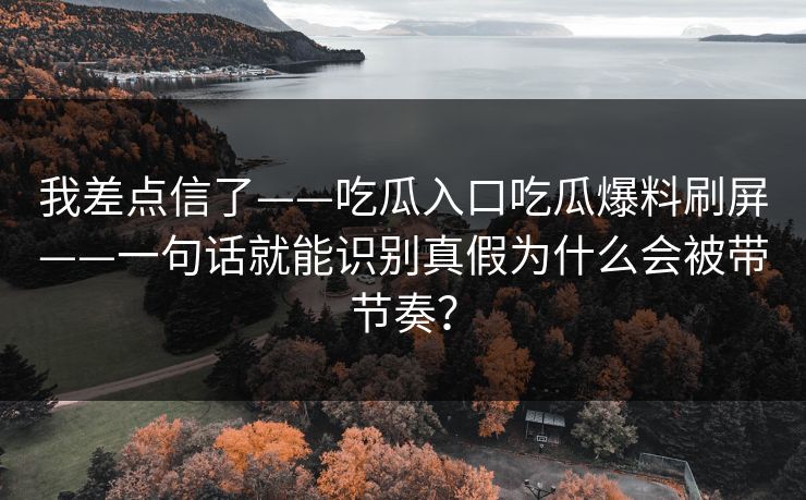 我差点信了——吃瓜入口吃瓜爆料刷屏——一句话就能识别真假为什么会被带节奏？