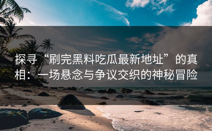探寻“刷完黑料吃瓜最新地址”的真相：一场悬念与争议交织的神秘冒险