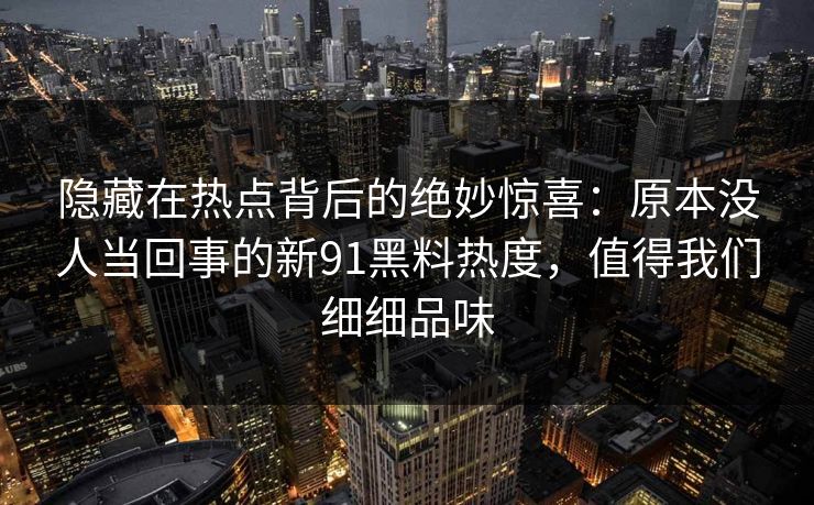 隐藏在热点背后的绝妙惊喜：原本没人当回事的新91黑料热度，值得我们细细品味
