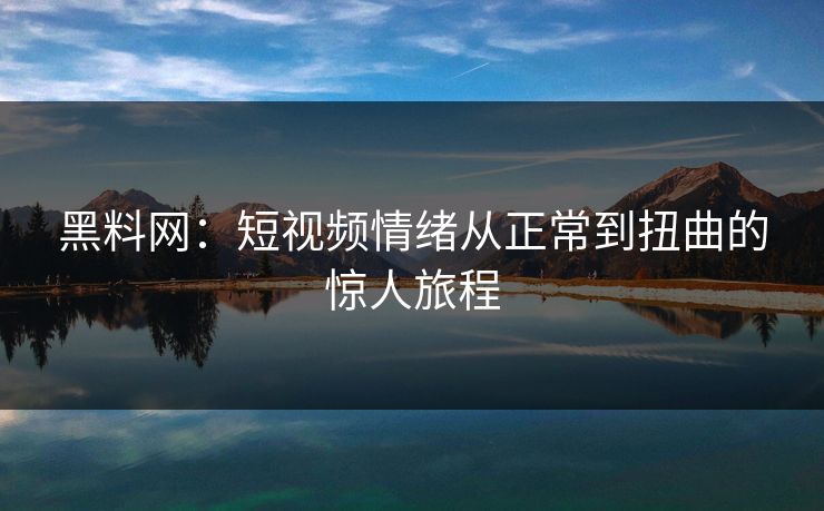黑料网：短视频情绪从正常到扭曲的惊人旅程