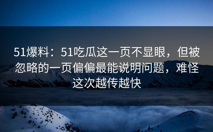 51爆料：51吃瓜这一页不显眼，但被忽略的一页偏偏最能说明问题，难怪这次越传越快